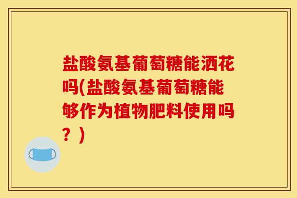 盐酸氨基葡萄糖能洒花吗(盐酸氨基葡萄糖能够作为植物肥料使用吗？)