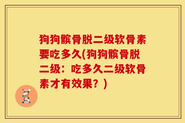 狗狗髌骨脱二级软骨素要吃多久(狗狗髌骨脱二级：吃多久二级软骨素才有效果？)-第1张图片-关节骑士