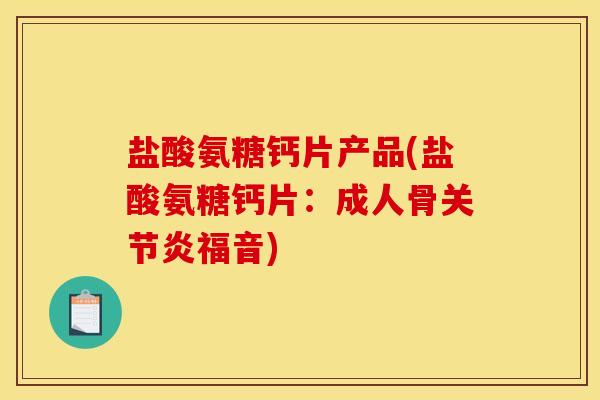 盐酸氨糖钙片产品(盐酸氨糖钙片：成人骨关节炎福音)-第1张图片-关节骑士