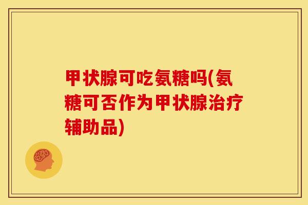 甲状腺可吃氨糖吗(氨糖可否作为甲状腺治疗辅助品)