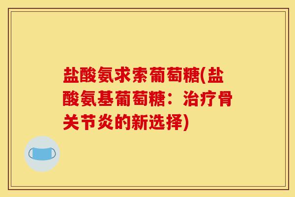 盐酸氨求索葡萄糖(盐酸氨基葡萄糖：治疗骨关节炎的新选择)