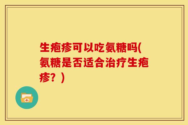 生疱疹可以吃氨糖吗(氨糖是否适合治疗生疱疹？)