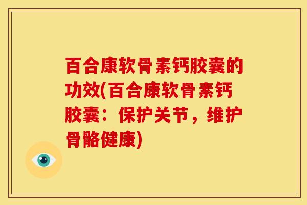 百合康软骨素钙胶囊的功效(百合康软骨素钙胶囊：保护关节，维护骨骼健康)