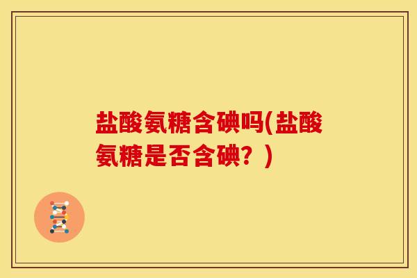 盐酸氨糖含碘吗(盐酸氨糖是否含碘?)-第1张图片-关节骑士 盐酸氨糖含碘吗(盐酸氨糖是否含碘?)-第1张图片-关节骑士