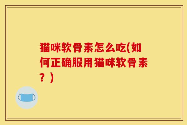 猫咪软骨素怎么吃(如何正确服用猫咪软骨素？)