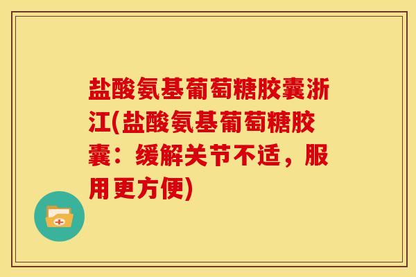 盐酸氨基葡萄糖胶囊浙江(盐酸氨基葡萄糖胶囊：缓解关节不适，服用更方便)
