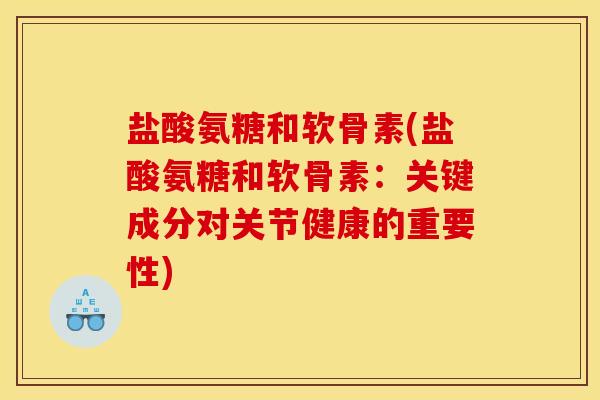 盐酸氨糖和软骨素(盐酸氨糖和软骨素：关键成分对关节健康的重要性)