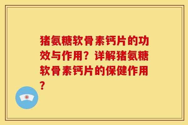 猪氨糖软骨素钙片的功效与作用？详解猪氨糖软骨素钙片的保健作用？-第1张图片-关节骑士