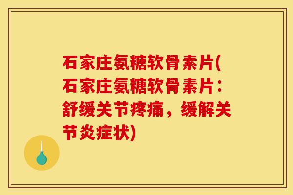 石家庄氨糖软骨素片(石家庄氨糖软骨素片：舒缓关节疼痛，缓解关节炎症状)