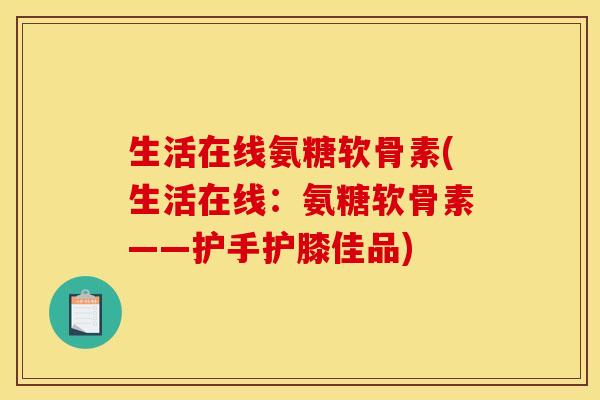 生活在线氨糖软骨素(生活在线：氨糖软骨素——护手护膝佳品)-第1张图片-关节骑士