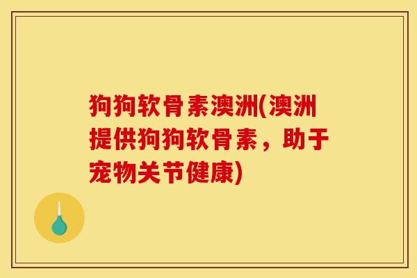 狗狗软骨素澳洲(澳洲提供狗狗软骨素，助于宠物关节健康)