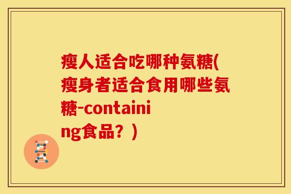 瘦人适合吃哪种氨糖(瘦身者适合食用哪些氨糖-containing食品？)