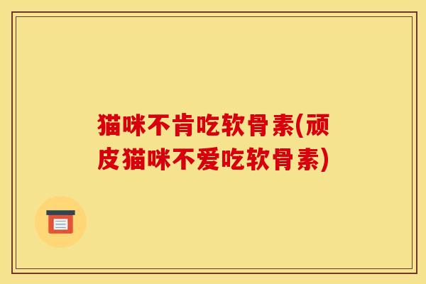 猫咪不肯吃软骨素(顽皮猫咪不爱吃软骨素)