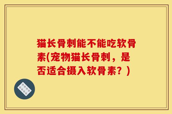 猫长骨刺能不能吃软骨素(宠物猫长骨刺，是否适合摄入软骨素？)