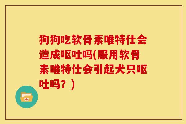 狗狗吃软骨素唯特仕会造成呕吐吗(服用软骨素唯特仕会引起犬只呕吐吗？)