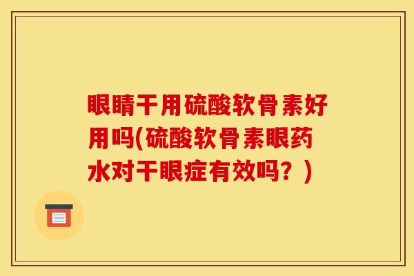 眼睛干用硫酸软骨素好用吗(硫酸软骨素眼药水对干眼症有效吗？)