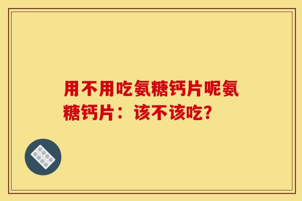 用不用吃氨糖钙片呢氨糖钙片：该不该吃？