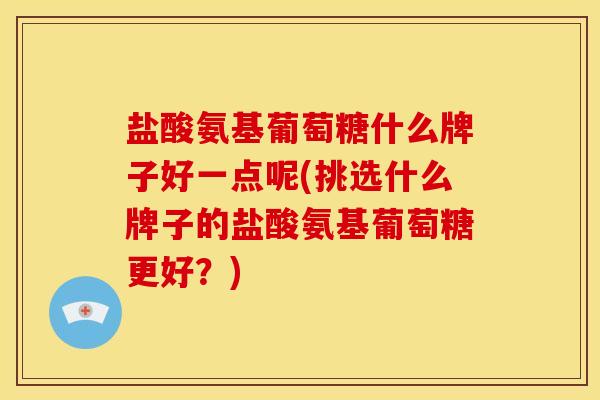 盐酸氨基葡萄糖什么牌子好一点呢(挑选什么牌子的盐酸氨基葡萄糖更好？)