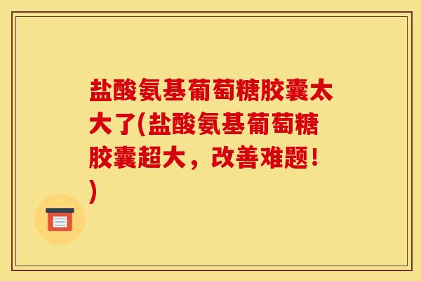 盐酸氨基葡萄糖胶囊太大了(盐酸氨基葡萄糖胶囊超大，改善难题！)