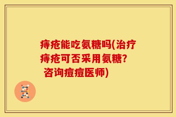 痔疮能吃氨糖吗(治疗痔疮可否采用氨糖？  咨询痘痘医师)