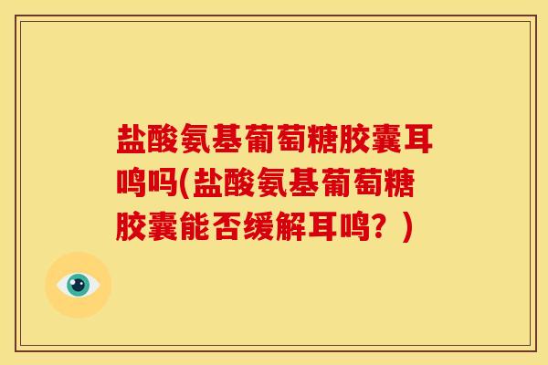 盐酸氨基葡萄糖胶囊耳鸣吗(盐酸氨基葡萄糖胶囊能否缓解耳鸣?)-第1张图片-关节骑士 盐酸氨基葡萄糖胶囊耳鸣吗(盐酸氨基葡萄糖胶囊能否缓解耳鸣?)-第1张图片-关节骑士