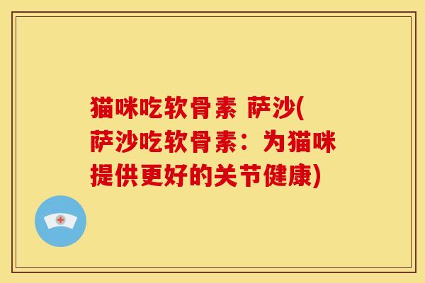 猫咪吃软骨素 萨沙(萨沙吃软骨素:为猫咪提供更好的关节健康)-第1张图片-关节骑士 猫咪吃软骨素 萨沙(萨沙吃软骨素:为猫咪提供更好的关节健康)-第1张图片-关节骑士