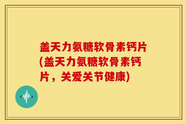 盖天力氨糖软骨素钙片(盖天力氨糖软骨素钙片，关爱关节健康)