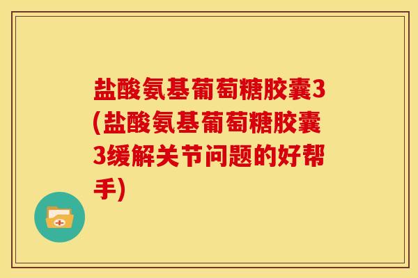 盐酸氨基葡萄糖胶囊3(盐酸氨基葡萄糖胶囊3缓解关节问题的好帮手)
