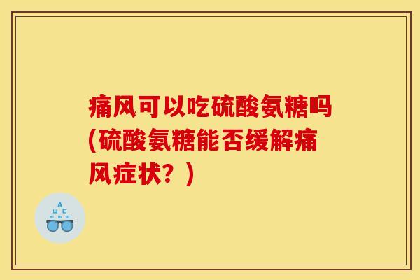 痛风可以吃硫酸氨糖吗(硫酸氨糖能否缓解痛风症状？)-第1张图片-关节骑士