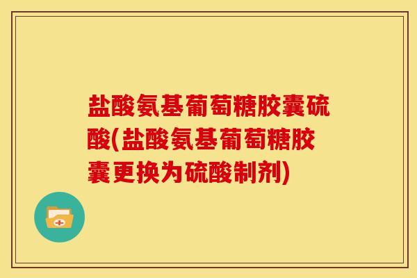 盐酸氨基葡萄糖胶囊硫酸(盐酸氨基葡萄糖胶囊更换为硫酸制剂)