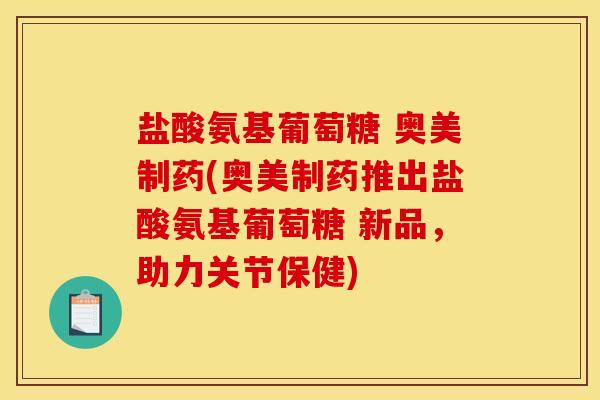 盐酸氨基葡萄糖 奥美制药(奥美制药推出盐酸氨基葡萄糖 新品，助力关节保健)