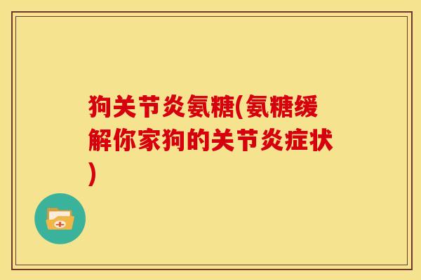 狗关节炎氨糖(氨糖缓解你家狗的关节炎症状)