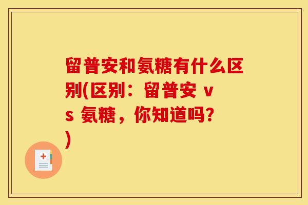 留普安和氨糖有什么区别(区别：留普安 vs 氨糖，你知道吗？)