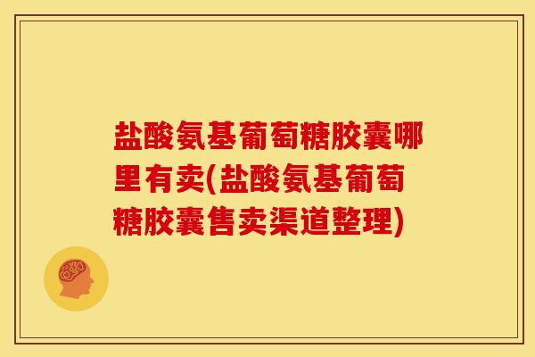 盐酸氨基葡萄糖胶囊哪里有卖(盐酸氨基葡萄糖胶囊售卖渠道整理)