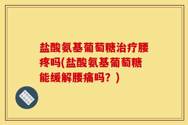 盐酸氨基葡萄糖治疗腰疼吗(盐酸氨基葡萄糖能缓解腰痛吗？)