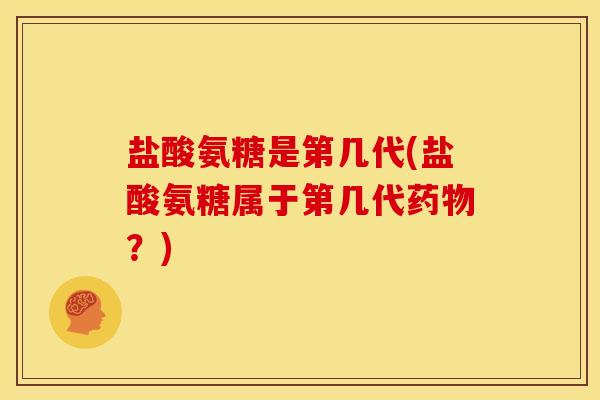 盐酸氨糖是第几代(盐酸氨糖属于第几代药物？)
