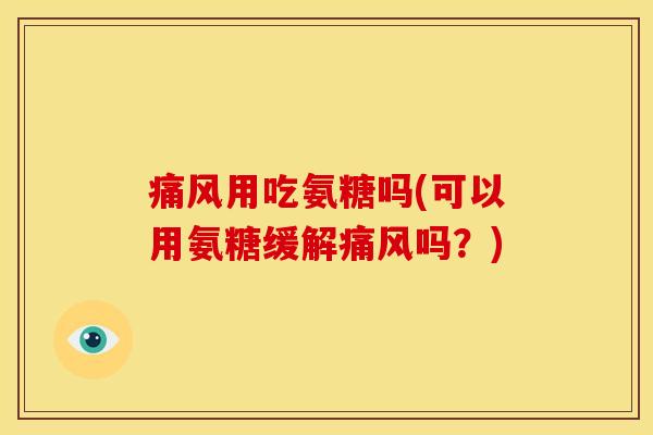痛风用吃氨糖吗(可以用氨糖缓解痛风吗？)