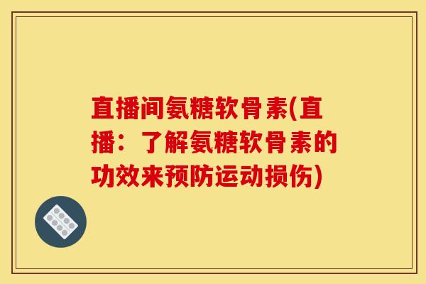 直播间氨糖软骨素(直播：了解氨糖软骨素的功效来预防运动损伤)