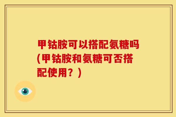 甲钴胺可以搭配氨糖吗(甲钴胺和氨糖可否搭配使用?)-第1张图片-关节骑士 甲钴胺可以搭配氨糖吗(甲钴胺和氨糖可否搭配使用?)-第1张图片-关节骑士