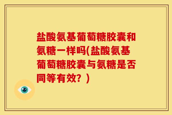 盐酸氨基葡萄糖胶囊和氨糖一样吗(盐酸氨基葡萄糖胶囊与氨糖是否同等有效？)-第1张图片-关节骑士