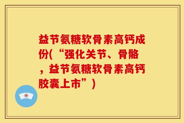 益节氨糖软骨素高钙成份(“强化关节、骨骼，益节氨糖软骨素高钙胶囊上市”)