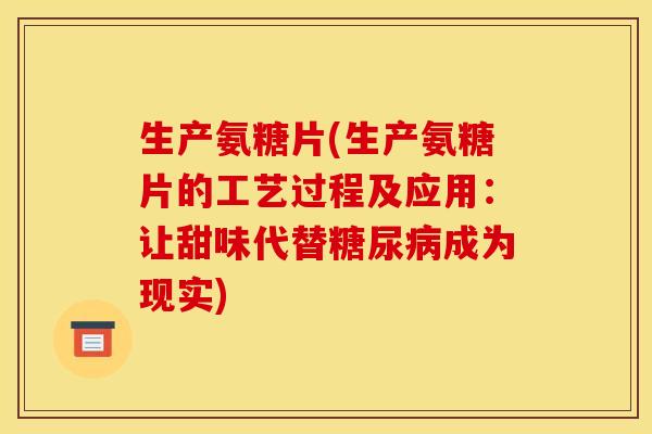 生产氨糖片(生产氨糖片的工艺过程及应用：让甜味代替糖尿病成为现实)