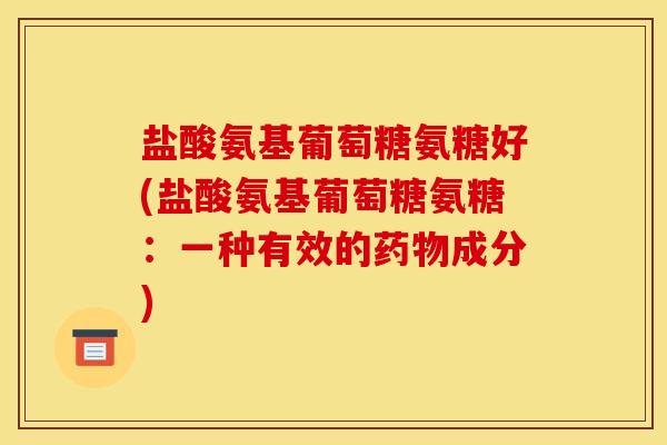 盐酸氨基葡萄糖氨糖好(盐酸氨基葡萄糖氨糖：一种有效的药物成分)-第1张图片-关节骑士