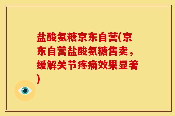 盐酸氨糖京东自营(京东自营盐酸氨糖售卖，缓解关节疼痛效果显著)