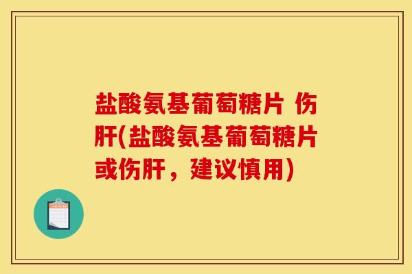 盐酸氨基葡萄糖片 伤肝(盐酸氨基葡萄糖片或伤肝，建议慎用)