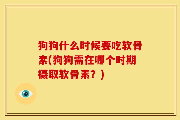狗狗什么时候要吃软骨素(狗狗需在哪个时期摄取软骨素？)
