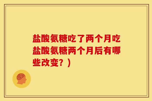 盐酸氨糖吃了两个月吃盐酸氨糖两个月后有哪些改变？)