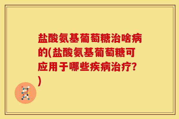 盐酸氨基葡萄糖治啥病的(盐酸氨基葡萄糖可应用于哪些疾病治疗？)