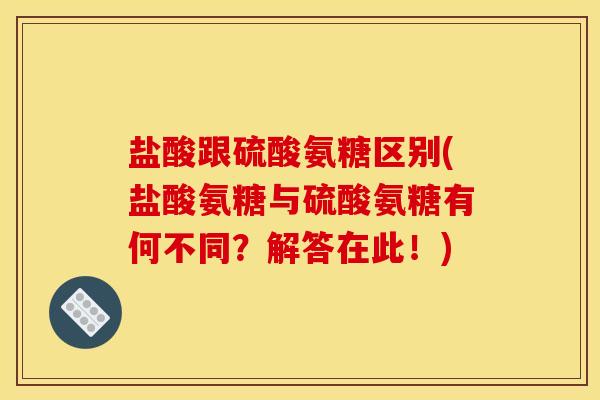 盐酸跟硫酸氨糖区别(盐酸氨糖与硫酸氨糖有何不同？解答在此！)