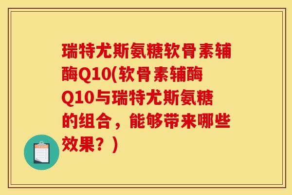 瑞特尤斯氨糖软骨素辅酶Q10(软骨素辅酶Q10与瑞特尤斯氨糖的组合，能够带来哪些效果？)